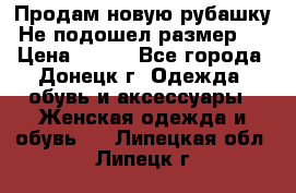 Продам новую рубашку.Не подошел размер.  › Цена ­ 400 - Все города, Донецк г. Одежда, обувь и аксессуары » Женская одежда и обувь   . Липецкая обл.,Липецк г.